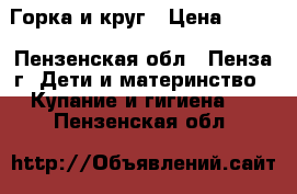 Горка и круг › Цена ­ 300 - Пензенская обл., Пенза г. Дети и материнство » Купание и гигиена   . Пензенская обл.